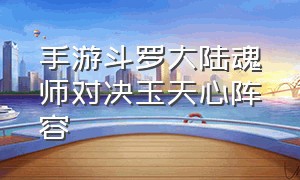 手游斗罗大陆魂师对决玉天心阵容