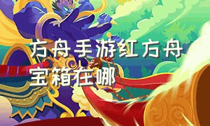 方舟手游红方舟宝箱在哪（方舟手游稀有宝箱位置在哪）