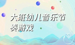 大班幼儿音乐节奏游戏