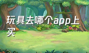 玩具去哪个app上买