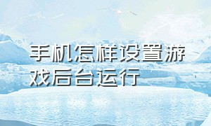 手机怎样设置游戏后台运行