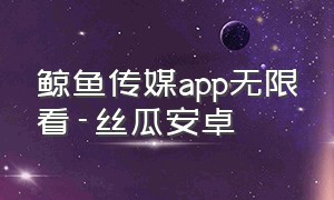 鲸鱼传媒app无限看-丝瓜安卓