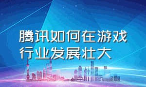 腾讯如何在游戏行业发展壮大（腾讯如何成为世界第二的游戏公司）