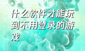 什么软件才能玩到不用登录的游戏