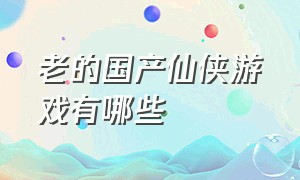 老的国产仙侠游戏有哪些（国产武侠仙侠rpg游戏十大排名）