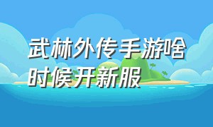 武林外传手游啥时候开新服（武林外传手游新区时间表）