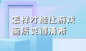 怎样才能让游戏画质变得清晰（怎么将游戏的画质调清晰）