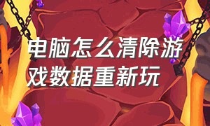 电脑怎么清除游戏数据重新玩