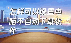 怎样可以设置电脑不自动下载软件