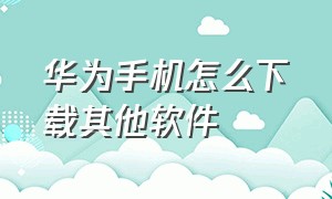 华为手机怎么下载其他软件