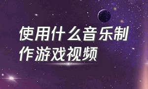 使用什么音乐制作游戏视频