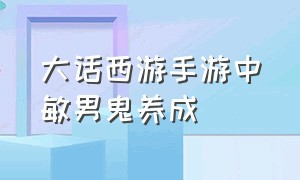 大话西游手游中敏男鬼养成（大话西游手游中敏男鬼抗性怎么调）