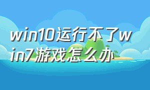 win10运行不了win7游戏怎么办