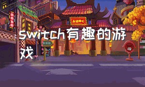 switch有趣的游戏（switch最新的好玩的游戏）