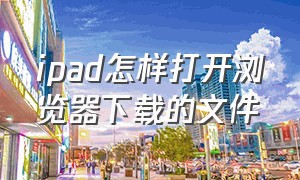 ipad怎样打开浏览器下载的文件（ipad自带浏览器下载的文件在哪）