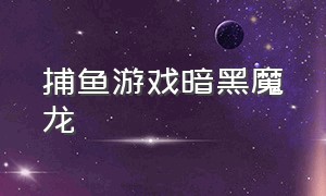 捕鱼游戏暗黑魔龙（捕鱼游戏消灭钻石）