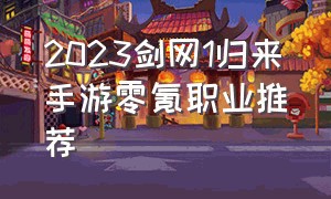 2023剑网1归来手游零氪职业推荐