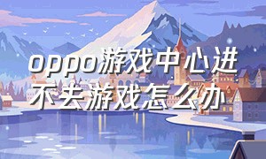 oppo游戏中心进不去游戏怎么办