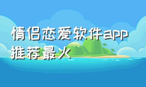 情侣恋爱软件app推荐最火（情侣专用恋爱app）