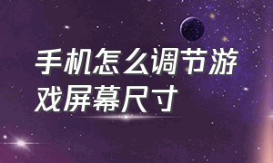 手机怎么调节游戏屏幕尺寸