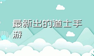 最新出的道士手游（最新出的道士手游叫什么）