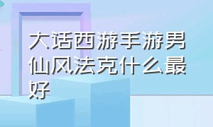 大话西游手游男仙风法克什么最好