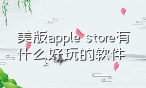 美版apple store有什么好玩的软件（美版苹果商店有哪些好用的软件）