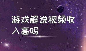 游戏解说视频收入高吗