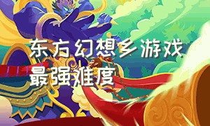 东方幻想乡游戏最强难度