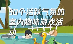 50个活跃气氛的室内趣味游戏活动