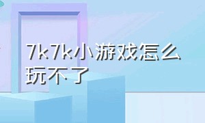 7k7k小游戏怎么玩不了