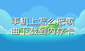 手机上怎么把歌曲下载到内存卡（手机上的歌曲怎么下载到内存卡上）