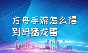 方舟手游怎么得到迅猛龙蛋（方舟手游迅猛龙蛋哪里多）