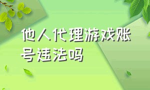 他人代理游戏账号违法吗（挂别人游戏账号挂网上了侵权吗）