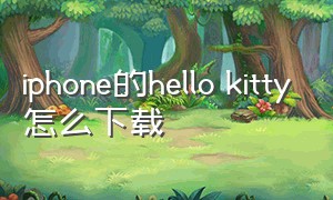 iphone的hello kitty怎么下载（hellokitty下载入口在哪）
