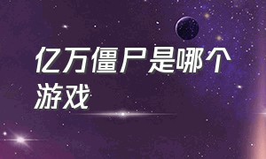 亿万僵尸是哪个游戏（亿万僵尸是哪个游戏公司的）