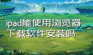 ipad能使用浏览器下载软件安装吗（ipad怎么安装在浏览器下载的软件）