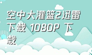 空中大灌篮2迅雷下载 1080P 下载