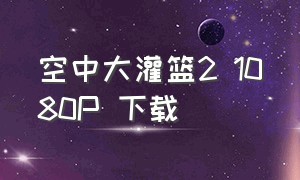 空中大灌篮2 1080P 下载（空中大灌篮2全集观看）