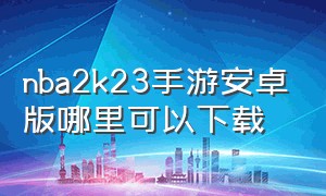 nba2k23手游安卓版哪里可以下载