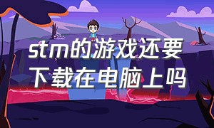 stm的游戏还要下载在电脑上吗（stm下载的游戏在哪个目录）