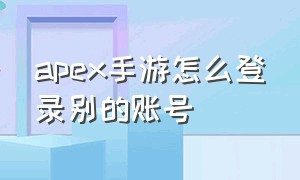 apex手游怎么登录别的账号（apex手游账号为什么登录不了）