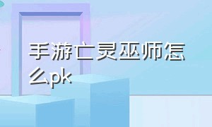 手游亡灵巫师怎么pk（魔域正版手游亡灵巫师怎么玩）