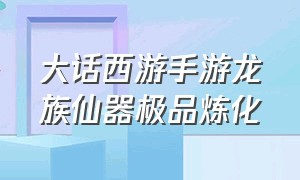 大话西游手游龙族仙器极品炼化（大话西游手游官方官网）