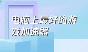 电脑上最好的游戏加速器（电脑游戏加速器排行榜2020）