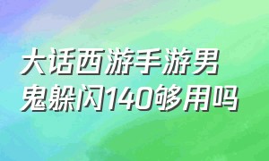 大话西游手游男鬼躲闪140够用吗