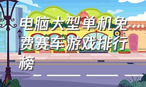 电脑大型单机免费赛车游戏排行榜