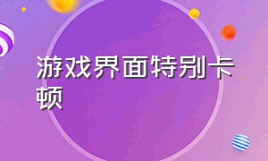 游戏界面特别卡顿