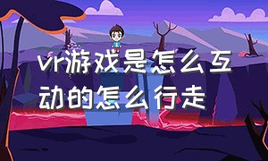 vr游戏是怎么互动的怎么行走（vr游戏世界中你几乎可以为所欲为）