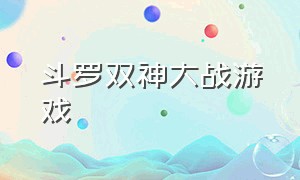 斗罗双神大战游戏（斗罗双神大战游戏攻略）